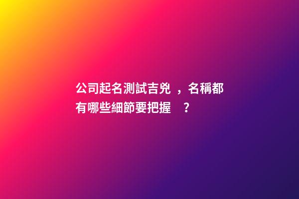 公司起名測試吉兇，名稱都有哪些細節要把握？-第1張-公司起名-玄機派